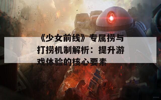 《少女前线》专属捞与打捞机制解析：提升游戏体验的核心要素