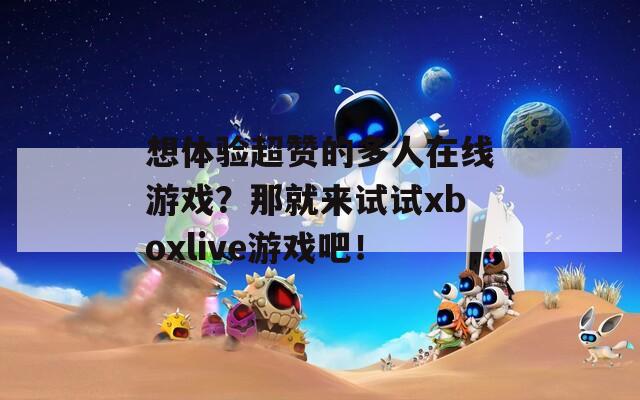 想体验超赞的多人在线游戏？那就来试试xboxlive游戏吧！