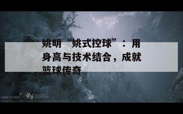 姚明“姚式控球”：用身高与技术结合，成就篮球传奇
