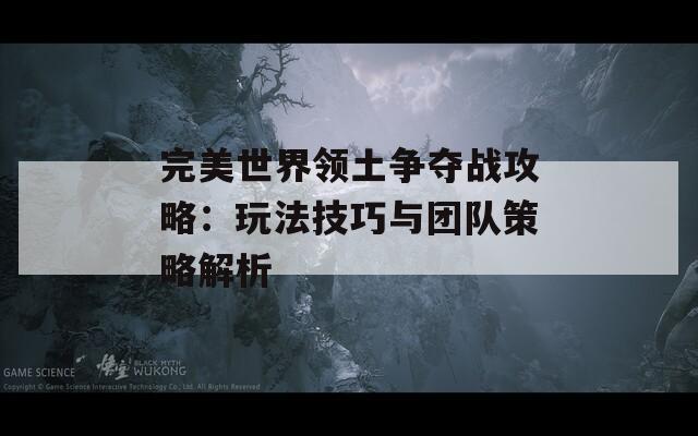 完美世界领土争夺战攻略：玩法技巧与团队策略解析