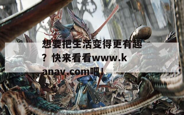 想要把生活变得更有趣？快来看看www.kanav.com吧！