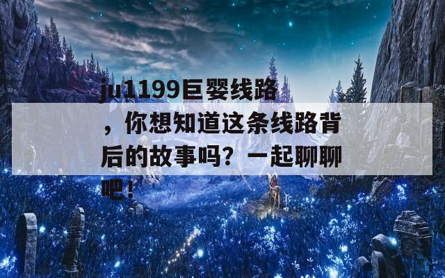 ju1199巨婴线路，你想知道这条线路背后的故事吗？一起聊聊吧！