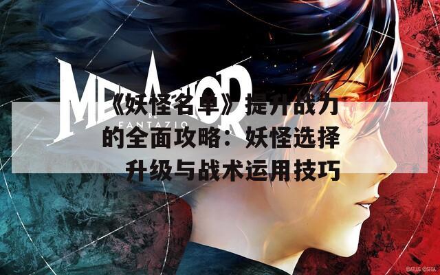 《妖怪名单》提升战力的全面攻略：妖怪选择、升级与战术运用技巧