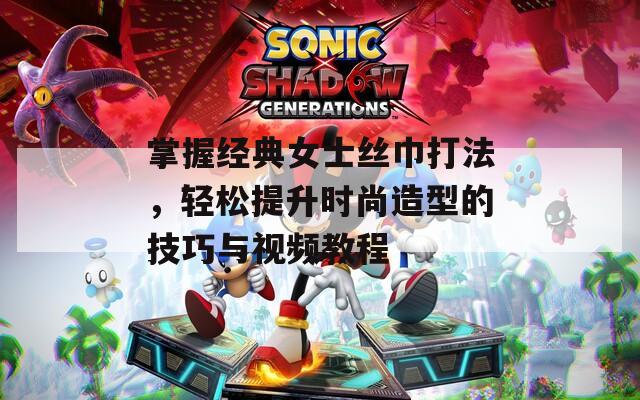 掌握经典女士丝巾打法，轻松提升时尚造型的技巧与视频教程