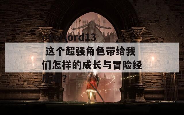 overlord13 这个超强角色带给我们怎样的成长与冒险经历呢？