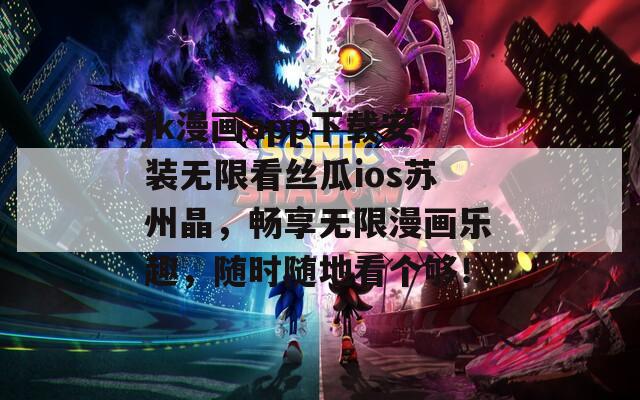 jk漫画app下载安装无限看丝瓜ios苏州晶，畅享无限漫画乐趣，随时随地看个够！
