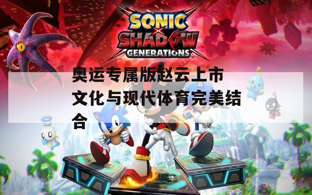 奥运专属版赵云上市 文化与现代体育完美结合