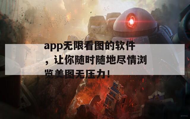app无限看图的软件，让你随时随地尽情浏览美图无压力！