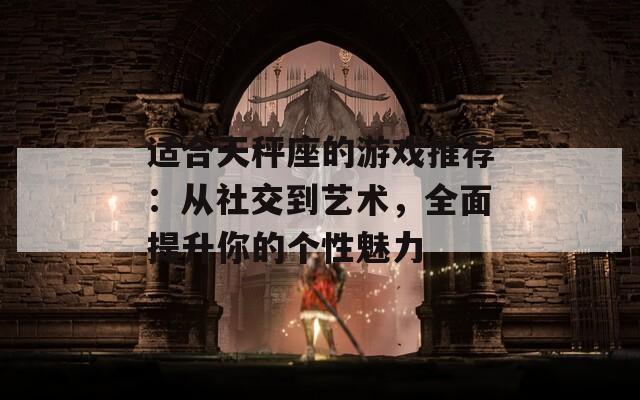 适合天秤座的游戏推荐：从社交到艺术，全面提升你的个性魅力