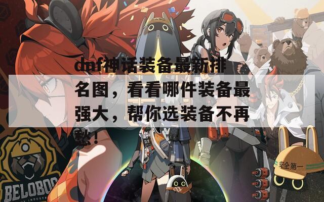 dnf神话装备最新排名图，看看哪件装备最强大，帮你选装备不再愁！