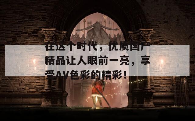 在这个时代，优质国产精品让人眼前一亮，享受AV色彩的精彩！