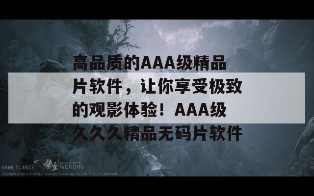 高品质的AAA级精品片软件，让你享受极致的观影体验！AAA级久久久精品无码片软件