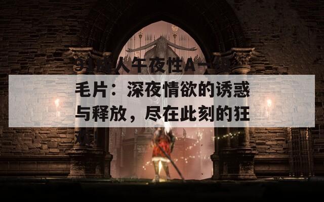 91成人午夜性A一级毛片：深夜情欲的诱惑与释放，尽在此刻的狂欢！