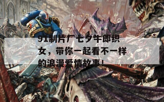 91制片厂七夕牛郎织女，带你一起看不一样的浪漫爱情故事！