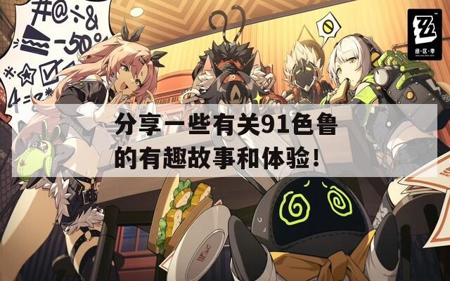 分享一些有关91色鲁的有趣故事和体验！