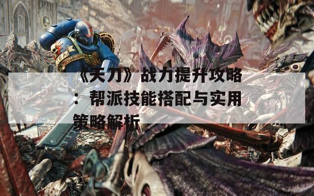 《天刀》战力提升攻略：帮派技能搭配与实用策略解析