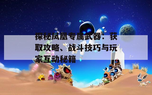 探秘凤凰专属武器：获取攻略、战斗技巧与玩家互动秘籍