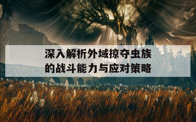 深入解析外域掠夺虫族的战斗能力与应对策略