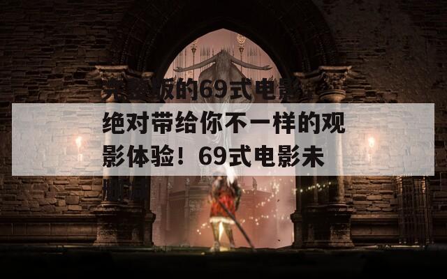 完整版的69式电影，绝对带给你不一样的观影体验！69式电影未删减