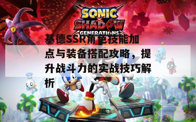 基德SSR角色技能加点与装备搭配攻略，提升战斗力的实战技巧解析