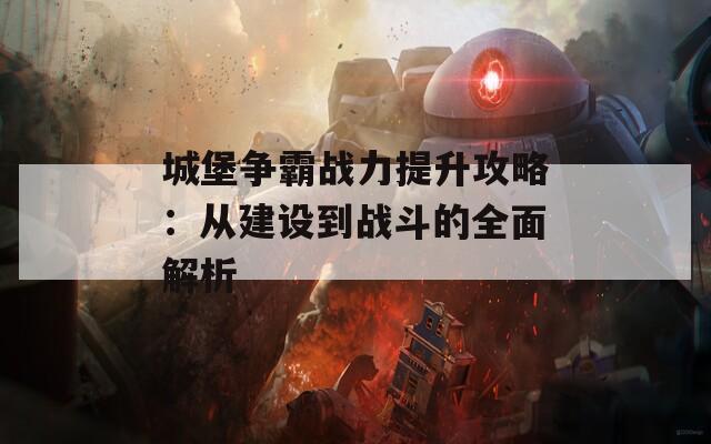 城堡争霸战力提升攻略：从建设到战斗的全面解析