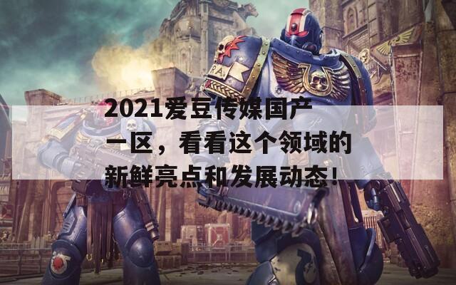 2021爱豆传媒国产一区，看看这个领域的新鲜亮点和发展动态！