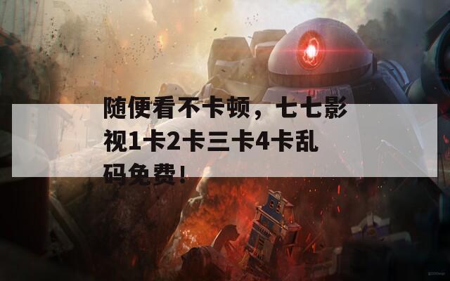随便看不卡顿，七七影视1卡2卡三卡4卡乱码免费！