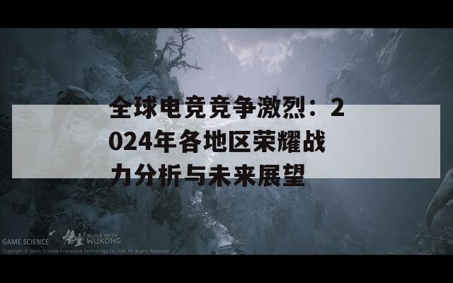 全球电竞竞争激烈：2024年各地区荣耀战力分析与未来展望