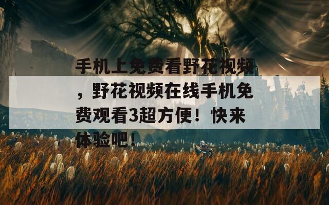 手机上免费看野花视频，野花视频在线手机免费观看3超方便！快来体验吧！