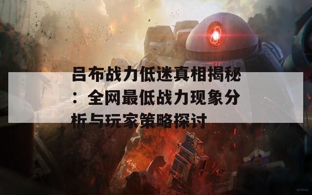 吕布战力低迷真相揭秘：全网最低战力现象分析与玩家策略探讨