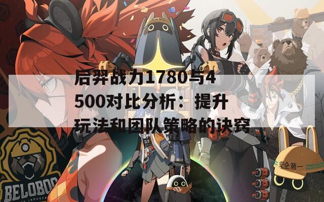 后羿战力1780与4500对比分析：提升玩法和团队策略的诀窍