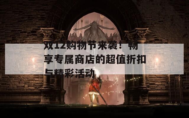 双12购物节来袭！畅享专属商店的超值折扣与精彩活动