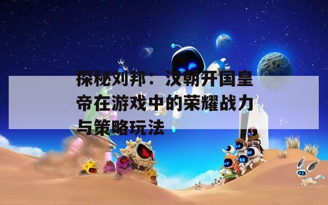 探秘刘邦：汉朝开国皇帝在游戏中的荣耀战力与策略玩法