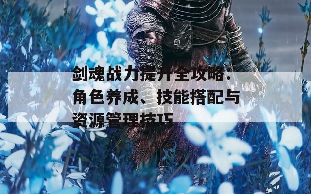 剑魂战力提升全攻略：角色养成、技能搭配与资源管理技巧