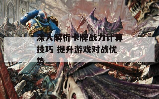 深入解析卡牌战力计算技巧 提升游戏对战优势