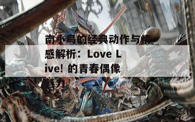 南小鸟的经典动作与情感解析：Love Live! 的青春偶像魅力