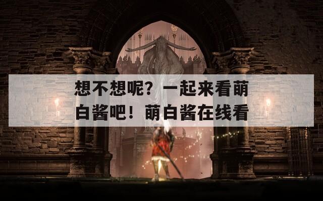 想不想呢？一起来看萌白酱吧！萌白酱在线看