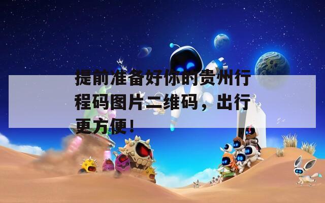 提前准备好你的贵州行程码图片二维码，出行更方便！