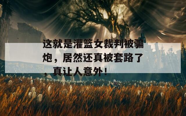 这就是灌篮女裁判被骗炮，居然还真被套路了，真让人意外！