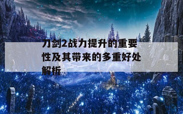 刀剑2战力提升的重要性及其带来的多重好处解析