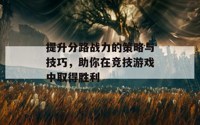 提升分路战力的策略与技巧，助你在竞技游戏中取得胜利