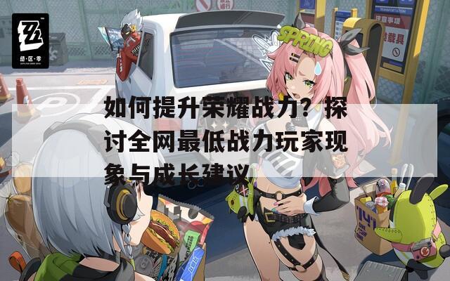 如何提升荣耀战力？探讨全网最低战力玩家现象与成长建议