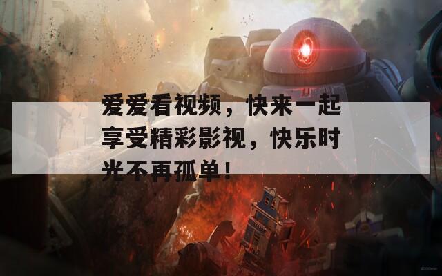 爱爱看视频，快来一起享受精彩影视，快乐时光不再孤单！
