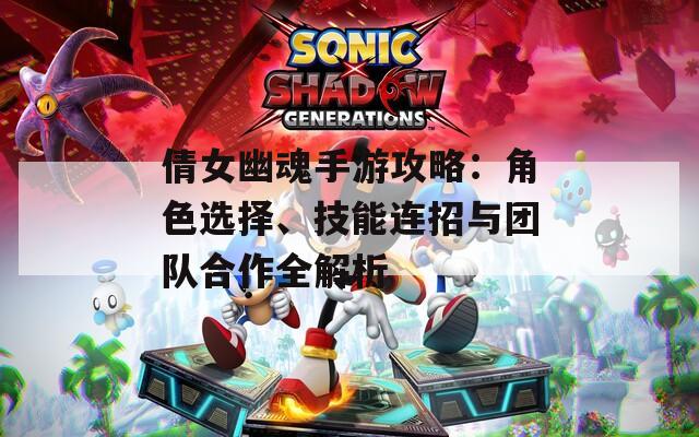 倩女幽魂手游攻略：角色选择、技能连招与团队合作全解析