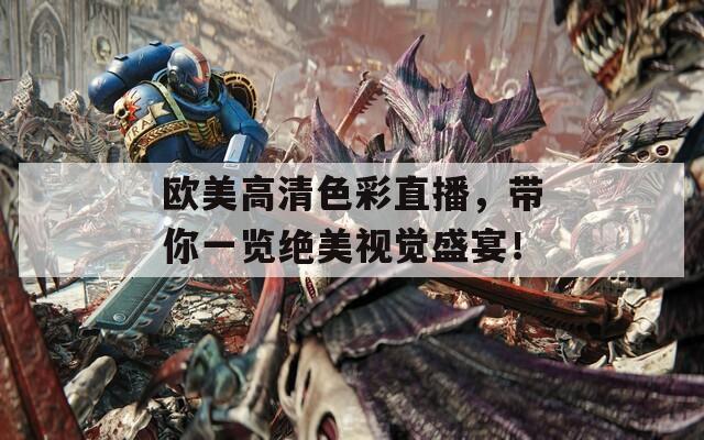 欧美高清色彩直播，带你一览绝美视觉盛宴！