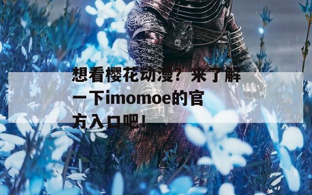想看樱花动漫？来了解一下imomoe的官方入口吧！