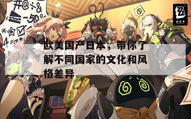 欧美国产日本，带你了解不同国家的文化和风格差异