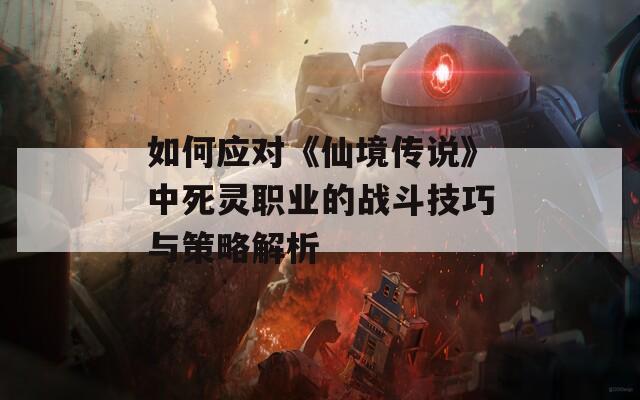 如何应对《仙境传说》中死灵职业的战斗技巧与策略解析