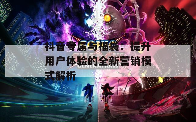 抖音专属与福袋：提升用户体验的全新营销模式解析