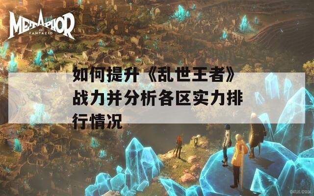如何提升《乱世王者》战力并分析各区实力排行情况